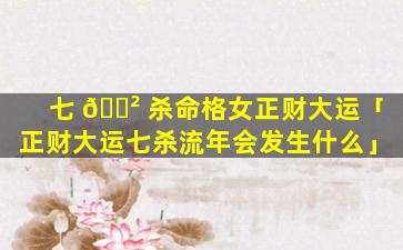 七 🌲 杀命格女正财大运「正财大运七杀流年会发生什么」